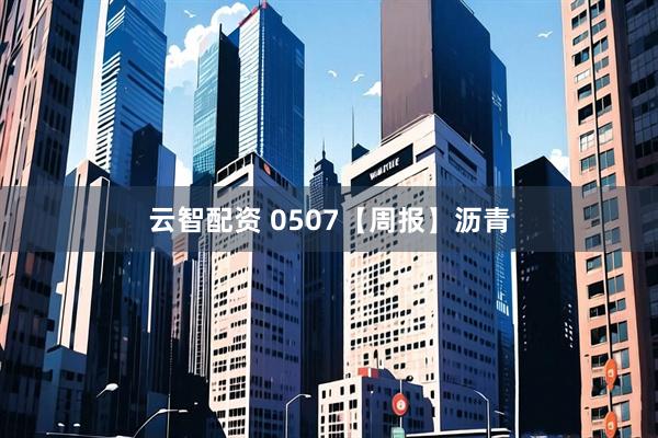 云智配资 0507【周报】沥青