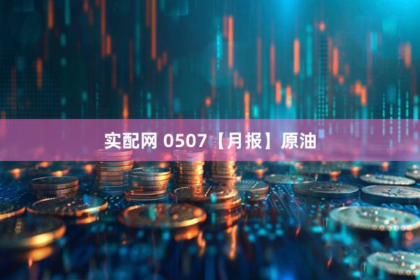 实配网 0507【月报】原油