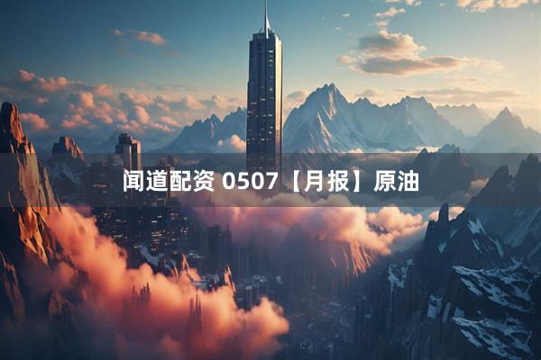 闻道配资 0507【月报】原油