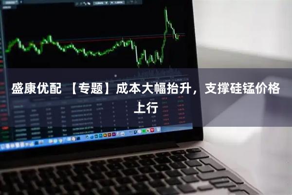 盛康优配 【专题】成本大幅抬升，支撑硅锰价格上行