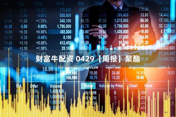 财富牛配资 0429【周报】聚酯