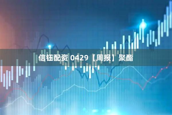 信钰配资 0429【周报】聚酯
