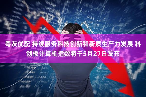 粤友优配 持续服务科技创新和新质生产力发展 科创板计算机指数将于5月27日发布