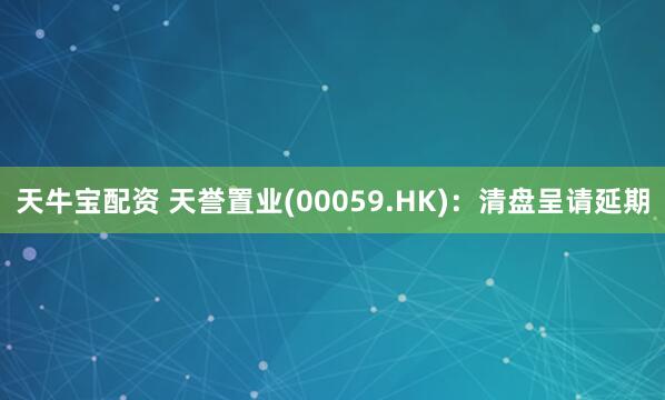 天牛宝配资 天誉置业(00059.HK)：清盘呈请延期
