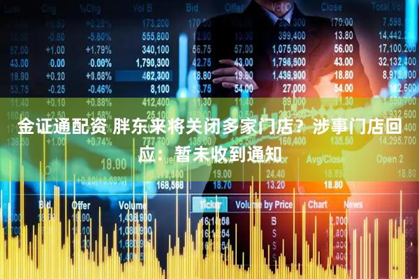 金证通配资 胖东来将关闭多家门店？涉事门店回应：暂未收到通知