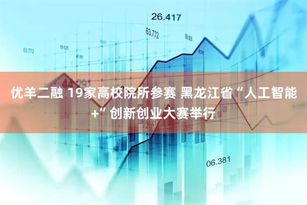 优羊二融 19家高校院所参赛 黑龙江省“人工智能+”创新创业大赛举行