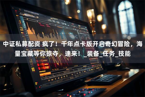 中证私募配资 疯了！千年点卡版开启奇幻冒险，海量宝藏等你掠夺，速来！_装备_任务_技能