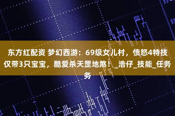 东方红配资 梦幻西游：69级女儿村，愤怒4特技仅带3只宝宝，酷爱杀天罡地煞！_浩仔_技能_任务