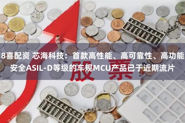 8喜配资 芯海科技：首款高性能、高可靠性、高功能安全ASIL-D等级的车规MCU产品已于近期流片