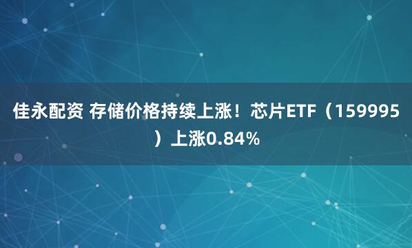 佳永配资 存储价格持续上涨！芯片ETF（159995）上涨0.84%