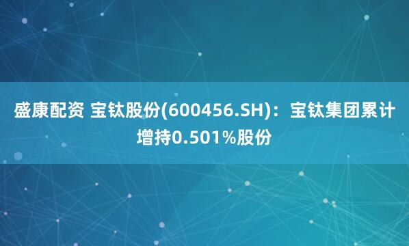 盛康配资 宝钛股份(600456.SH)：宝钛集团累计增持0.501%股份