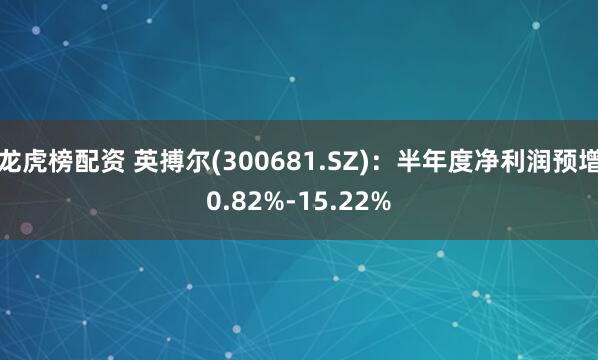 龙虎榜配资 英搏尔(300681.SZ)：半年度净利润预增0.82%-15.22%