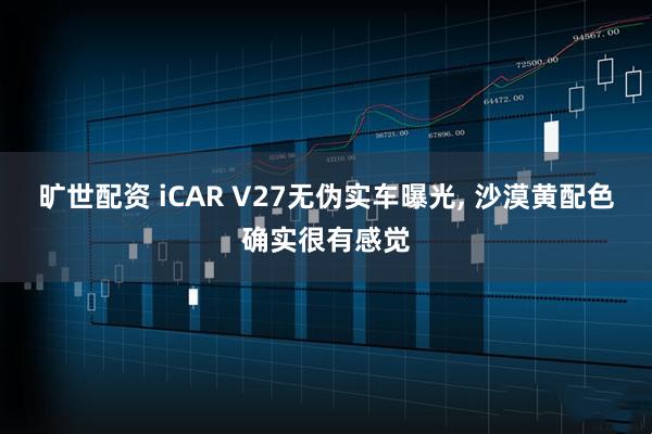 旷世配资 iCAR V27无伪实车曝光, 沙漠黄配色确实很有感觉