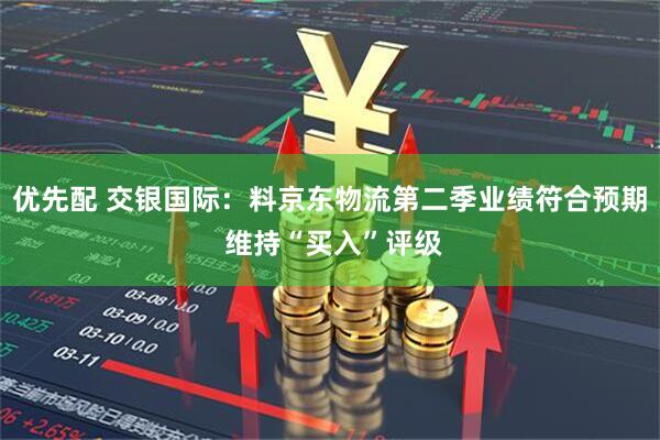 优先配 交银国际：料京东物流第二季业绩符合预期 维持“买入”评级