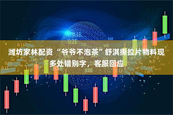 潍坊家林配资 “爷爷不泡茶”舒淇撕拉片物料现多处错别字，客服回应