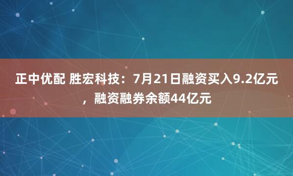 正中优配 胜宏科技：7月21日融资买入9.2亿元，融资融券余额44亿元