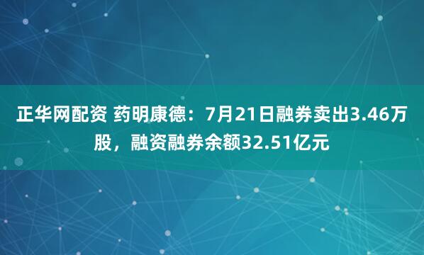 正华网配资 药明康德：7月21日融券卖出3.46万股，融资融券余额32.51亿元