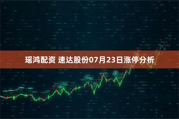 瑶鸿配资 速达股份07月23日涨停分析