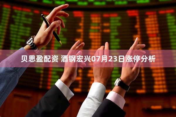 贝思盈配资 酒钢宏兴07月23日涨停分析