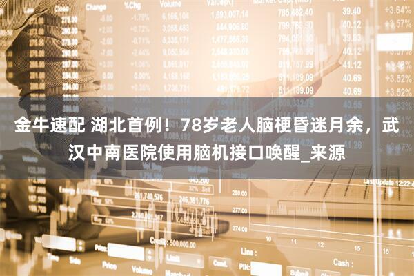 金牛速配 湖北首例！78岁老人脑梗昏迷月余，武汉中南医院使用脑机接口唤醒_来源