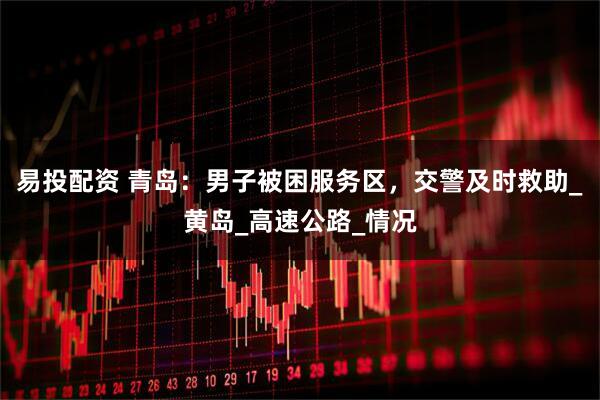 易投配资 青岛：男子被困服务区，交警及时救助_黄岛_高速公路_情况