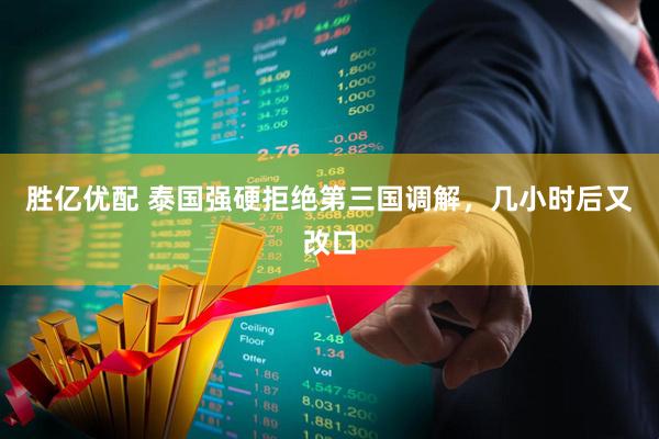 胜亿优配 泰国强硬拒绝第三国调解，几小时后又改口