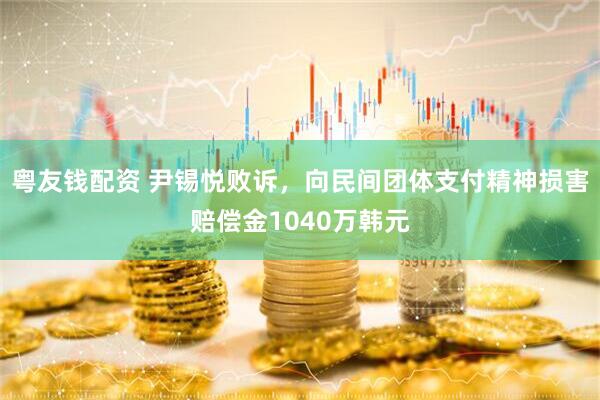 粤友钱配资 尹锡悦败诉，向民间团体支付精神损害赔偿金1040万韩元