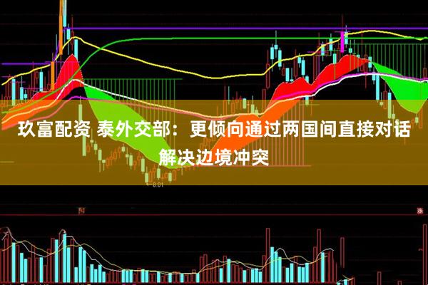 玖富配资 泰外交部：更倾向通过两国间直接对话解决边境冲突
