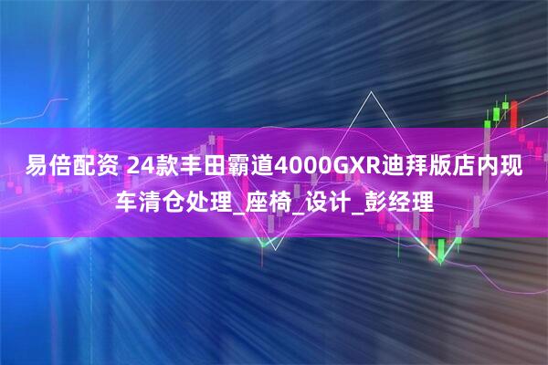易倍配资 24款丰田霸道4000GXR迪拜版店内现车清仓处理_座椅_设计_彭经理