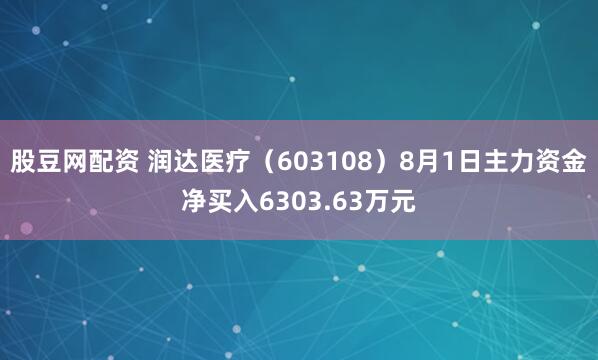 股豆网配资 润达医疗（603108）8月1日主力资金净买入6303.63万元