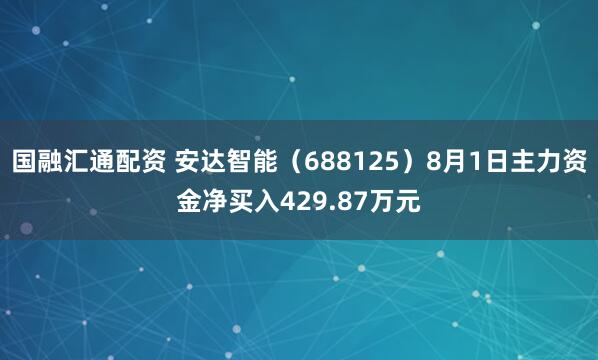 国融汇通配资 安达智能（688125）8月1日主力资金净买入429.87万元