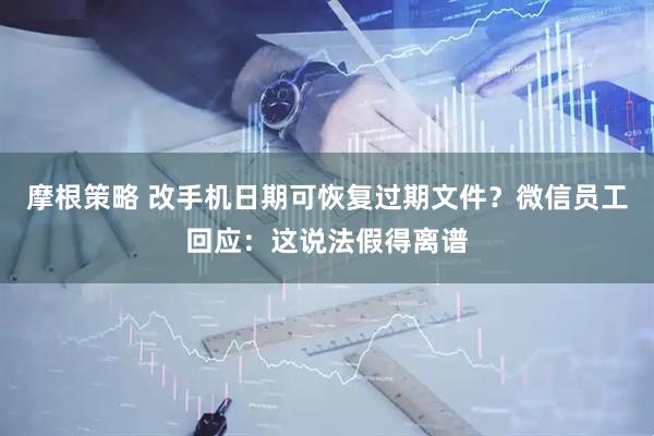 摩根策略 改手机日期可恢复过期文件？微信员工回应：这说法假得离谱