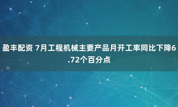 盈丰配资 7月工程机械主要产品月开工率同比下降6.72个百分点