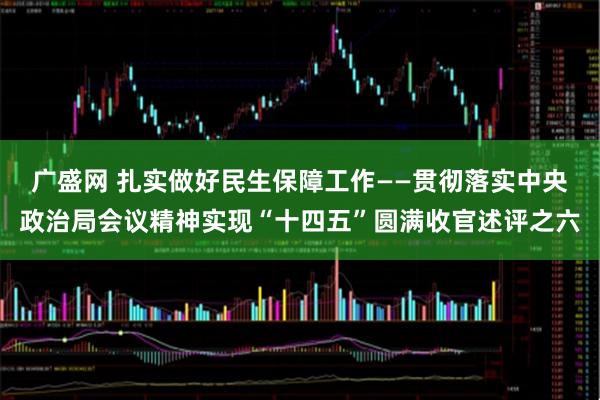 广盛网 扎实做好民生保障工作——贯彻落实中央政治局会议精神实现“十四五”圆满收官述评之六