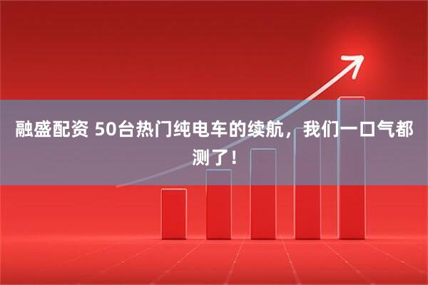融盛配资 50台热门纯电车的续航，我们一口气都测了！