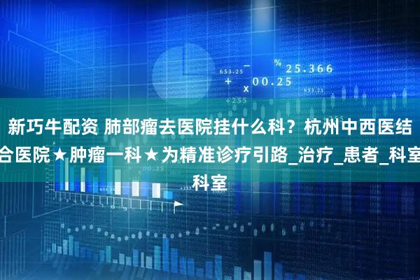 新巧牛配资 肺部瘤去医院挂什么科？杭州中西医结合医院★肿瘤一科★为精准诊疗引路_治疗_患者_科室