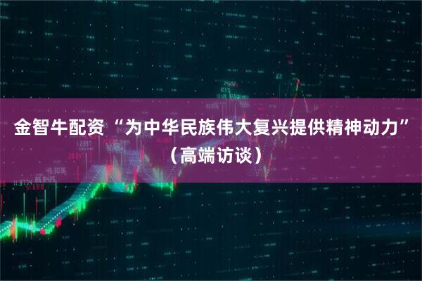 金智牛配资 “为中华民族伟大复兴提供精神动力”（高端访谈）