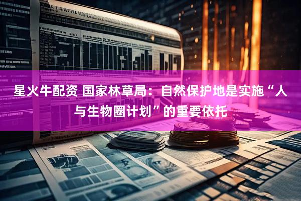 星火牛配资 国家林草局：自然保护地是实施“人与生物圈计划”的重要依托