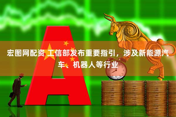 宏图网配资 工信部发布重要指引，涉及新能源汽车、机器人等行业
