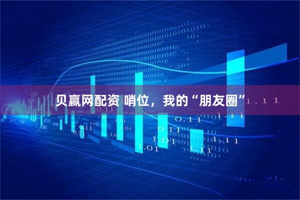 贝赢网配资 哨位，我的“朋友圈”
