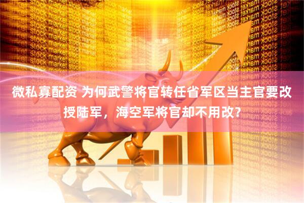 微私寡配资 为何武警将官转任省军区当主官要改授陆军，海空军将官却不用改？