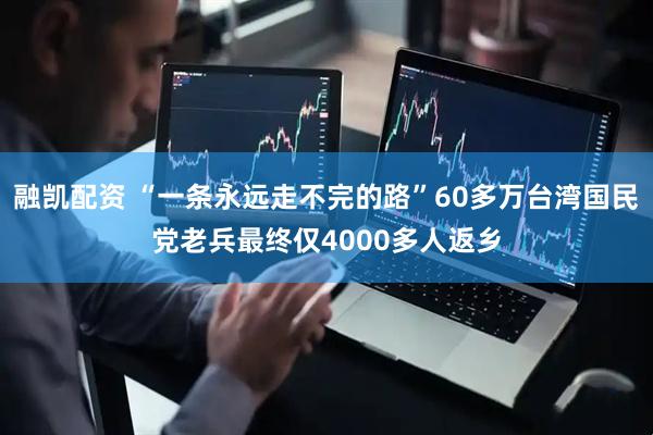 融凯配资 “一条永远走不完的路”60多万台湾国民党老兵最终仅4000多人返乡