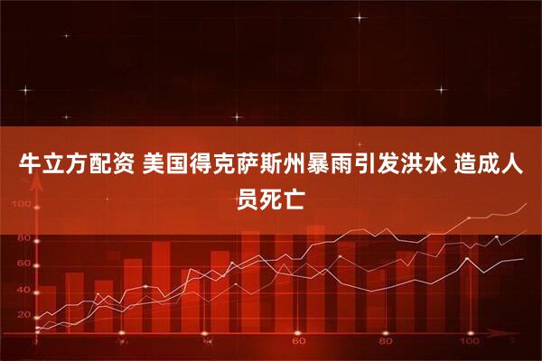 牛立方配资 美国得克萨斯州暴雨引发洪水 造成人员死亡