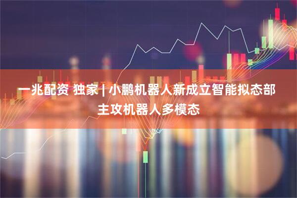 一兆配资 独家 | 小鹏机器人新成立智能拟态部 主攻机器人多模态
