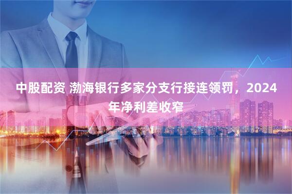 中股配资 渤海银行多家分支行接连领罚，2024年净利差收窄