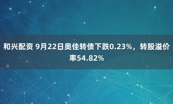 和兴配资 9月22日奥佳转债下跌0.23%，转股溢价率54.82%