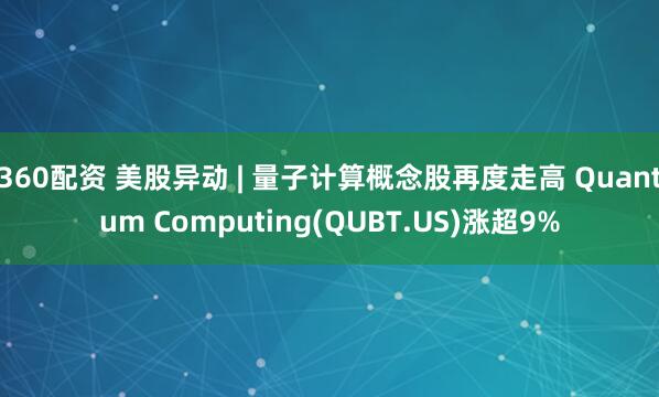 360配资 美股异动 | 量子计算概念股再度走高 Quantum Computing(QUBT.US)涨超9%