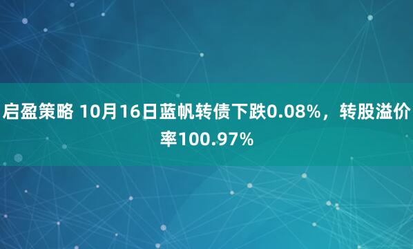 启盈策略 10月16日蓝帆转债下跌0.08%,转股溢价率100.97%