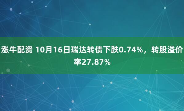 涨牛配资 10月16日瑞达转债下跌0.74%,转股溢价率27.87%