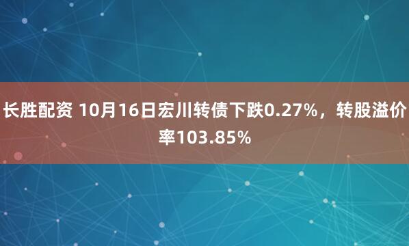 长胜配资 10月16日宏川转债下跌0.27%,转股溢价率103.85%